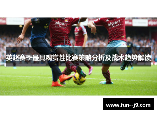 英超赛季最具观赏性比赛策略分析及战术趋势解读