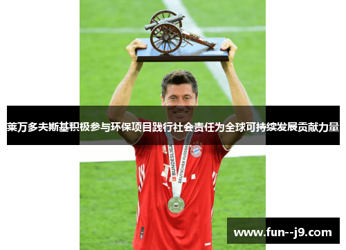 莱万多夫斯基积极参与环保项目践行社会责任为全球可持续发展贡献力量