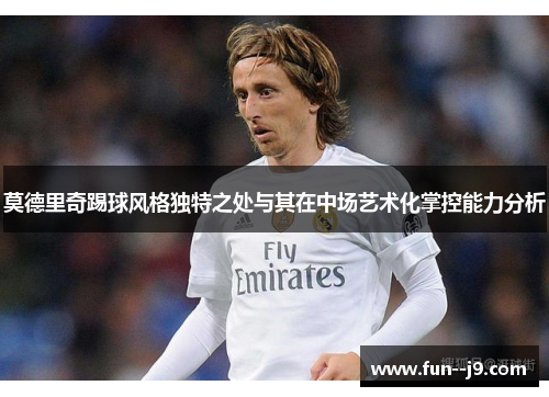 莫德里奇踢球风格独特之处与其在中场艺术化掌控能力分析