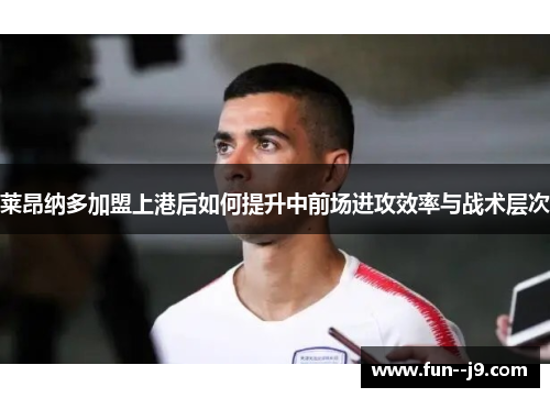 莱昂纳多加盟上港后如何提升中前场进攻效率与战术层次