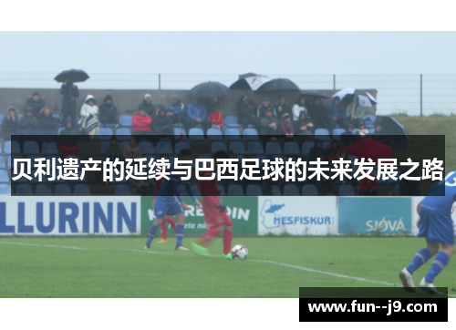 贝利遗产的延续与巴西足球的未来发展之路