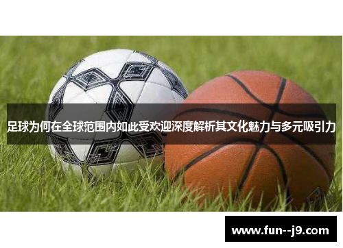 足球为何在全球范围内如此受欢迎深度解析其文化魅力与多元吸引力