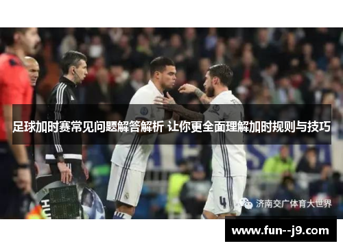 足球加时赛常见问题解答解析 让你更全面理解加时规则与技巧