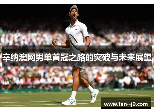 辛纳澳网男单首冠之路的突破与未来展望