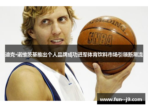 迪克·诺维茨基推出个人品牌成功进军体育饮料市场引领新潮流