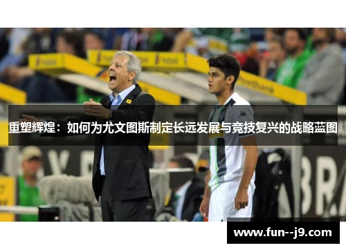 重塑辉煌：如何为尤文图斯制定长远发展与竞技复兴的战略蓝图