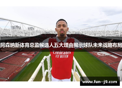 阿森纳新体育总监候选人五大理由揭示球队未来战略布局