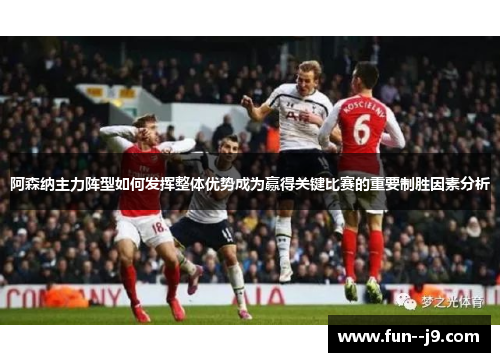 阿森纳主力阵型如何发挥整体优势成为赢得关键比赛的重要制胜因素分析