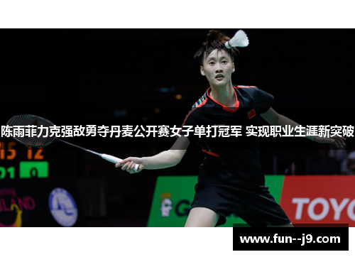 陈雨菲力克强敌勇夺丹麦公开赛女子单打冠军 实现职业生涯新突破