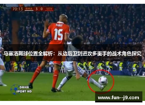 马塞洛踢球位置全解析：从边后卫到进攻多面手的战术角色探究