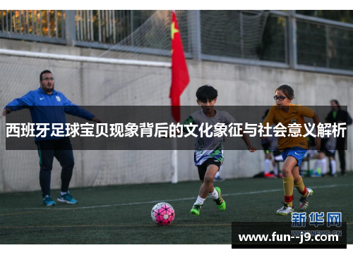 西班牙足球宝贝现象背后的文化象征与社会意义解析