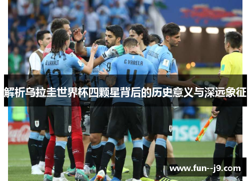 解析乌拉圭世界杯四颗星背后的历史意义与深远象征