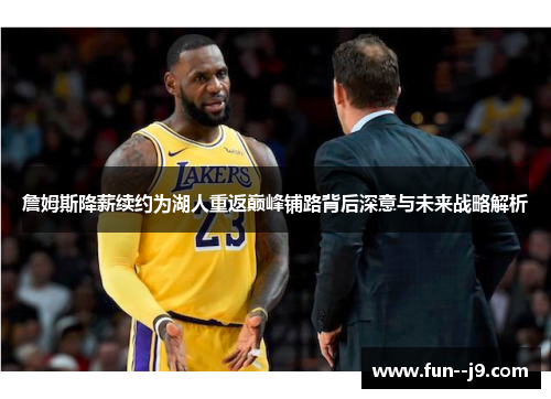 詹姆斯降薪续约为湖人重返巅峰铺路背后深意与未来战略解析