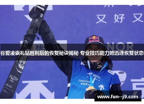 谷爱凌崇礼站胜利后的恢复秘诀揭秘 专业技巧助力她迅速恢复状态