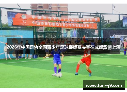 2026年中国足协全国青少年足球锦标赛决赛在成都激情上演