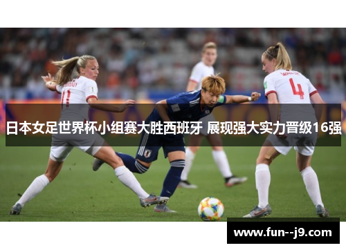 日本女足世界杯小组赛大胜西班牙 展现强大实力晋级16强