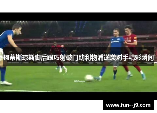 柯蒂斯琼斯脚后跟巧射破门助利物浦逆袭对手精彩瞬间