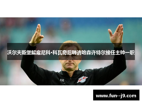 沃尔夫斯堡解雇尼科·科瓦奇后聘请哈森许特尔接任主帅一职