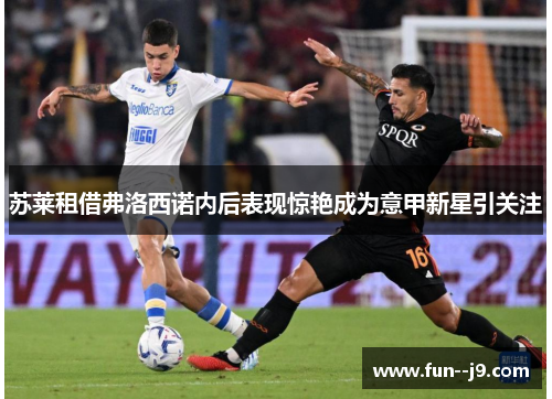 苏莱租借弗洛西诺内后表现惊艳成为意甲新星引关注
