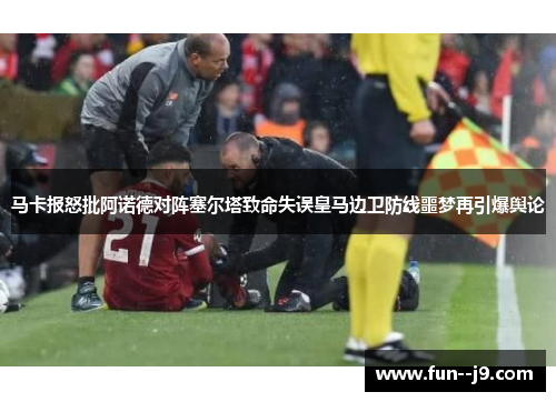 马卡报怒批阿诺德对阵塞尔塔致命失误皇马边卫防线噩梦再引爆舆论