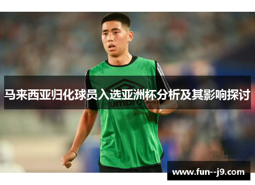 马来西亚归化球员入选亚洲杯分析及其影响探讨