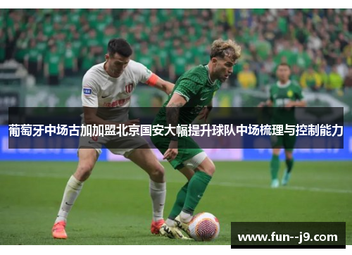 葡萄牙中场古加加盟北京国安大幅提升球队中场梳理与控制能力
